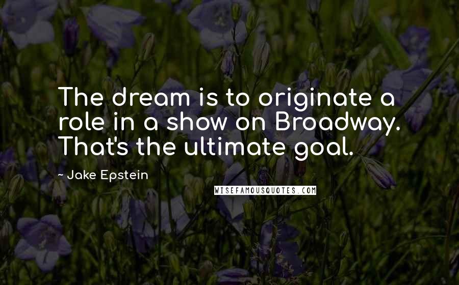 Jake Epstein Quotes: The dream is to originate a role in a show on Broadway. That's the ultimate goal.
