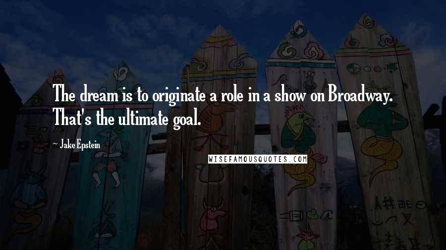 Jake Epstein Quotes: The dream is to originate a role in a show on Broadway. That's the ultimate goal.