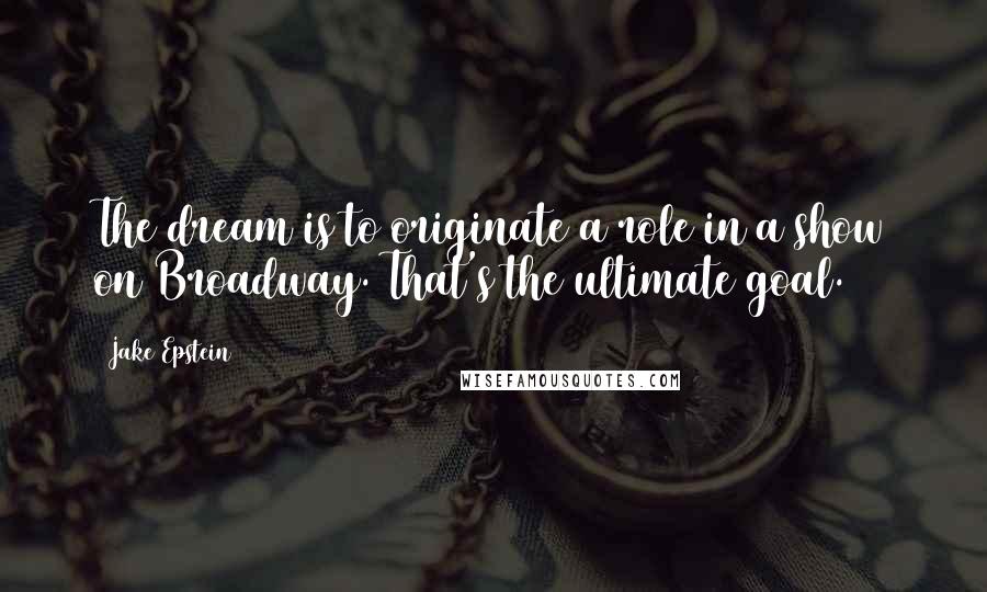 Jake Epstein Quotes: The dream is to originate a role in a show on Broadway. That's the ultimate goal.