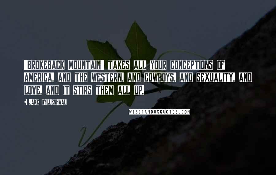 Jake Gyllenhaal Quotes: 'Brokeback Mountain' takes all your conceptions of America, and the Western, and cowboys, and sexuality, and love, and it stirs them all up.