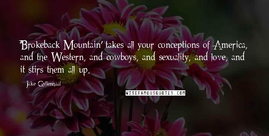 Jake Gyllenhaal Quotes: 'Brokeback Mountain' takes all your conceptions of America, and the Western, and cowboys, and sexuality, and love, and it stirs them all up.