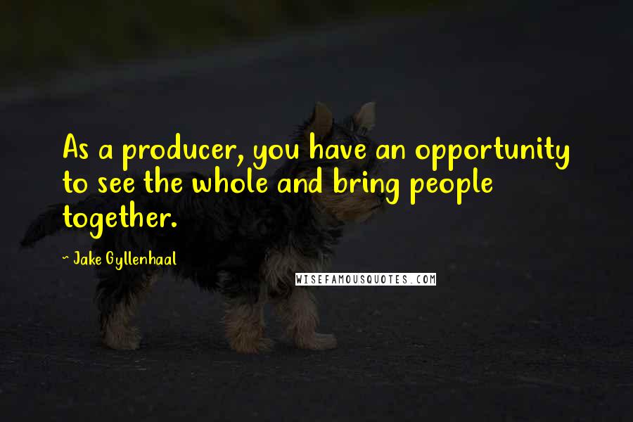 Jake Gyllenhaal Quotes: As a producer, you have an opportunity to see the whole and bring people together.