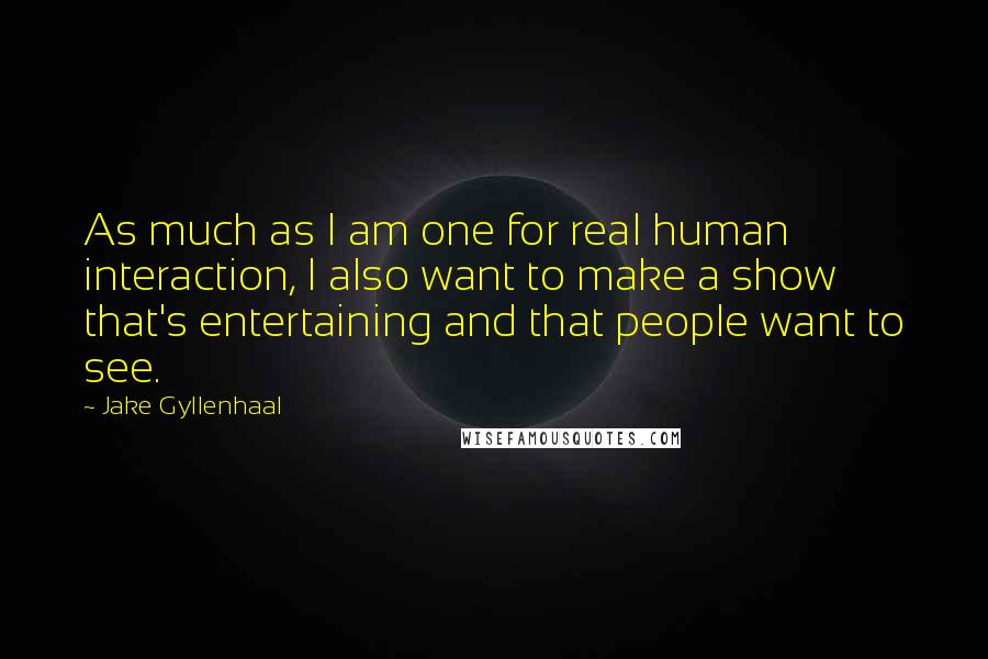 Jake Gyllenhaal Quotes: As much as I am one for real human interaction, I also want to make a show that's entertaining and that people want to see.