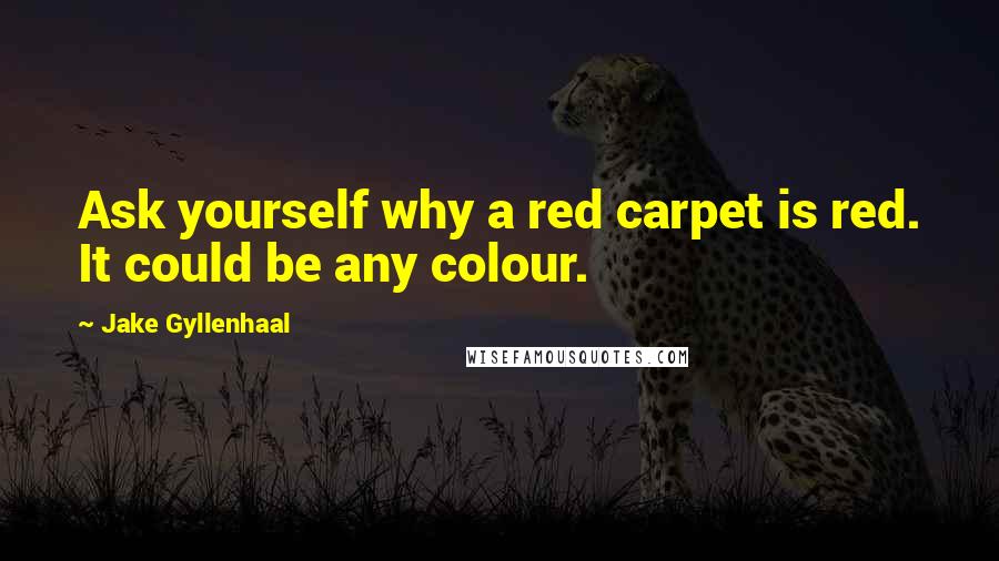 Jake Gyllenhaal Quotes: Ask yourself why a red carpet is red. It could be any colour.