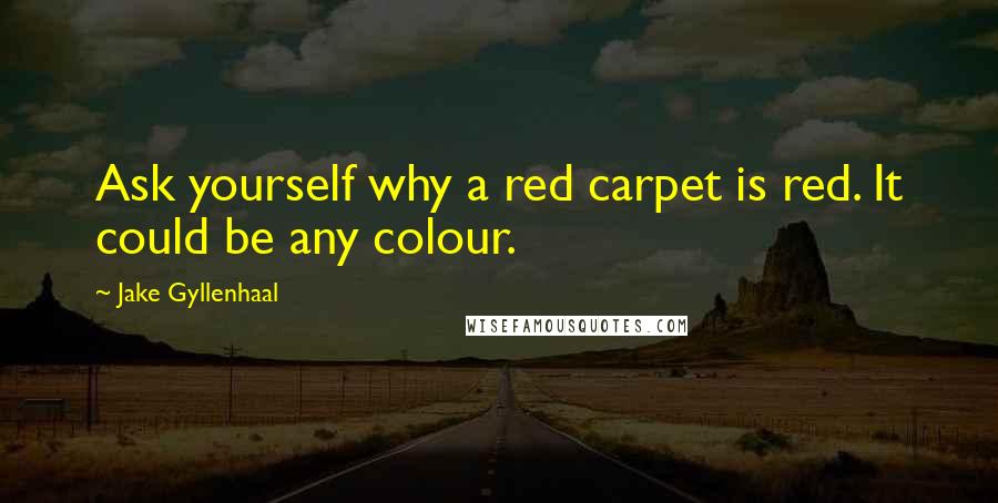 Jake Gyllenhaal Quotes: Ask yourself why a red carpet is red. It could be any colour.