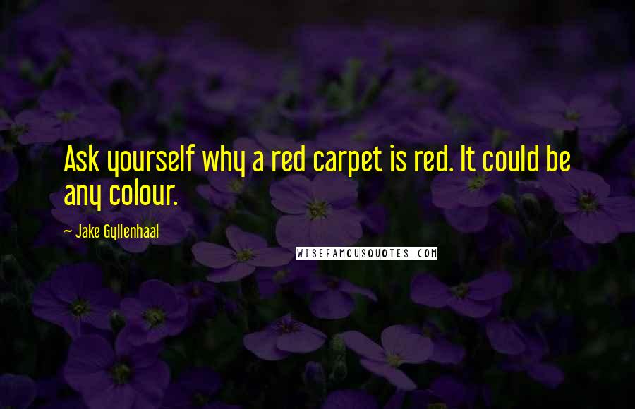 Jake Gyllenhaal Quotes: Ask yourself why a red carpet is red. It could be any colour.