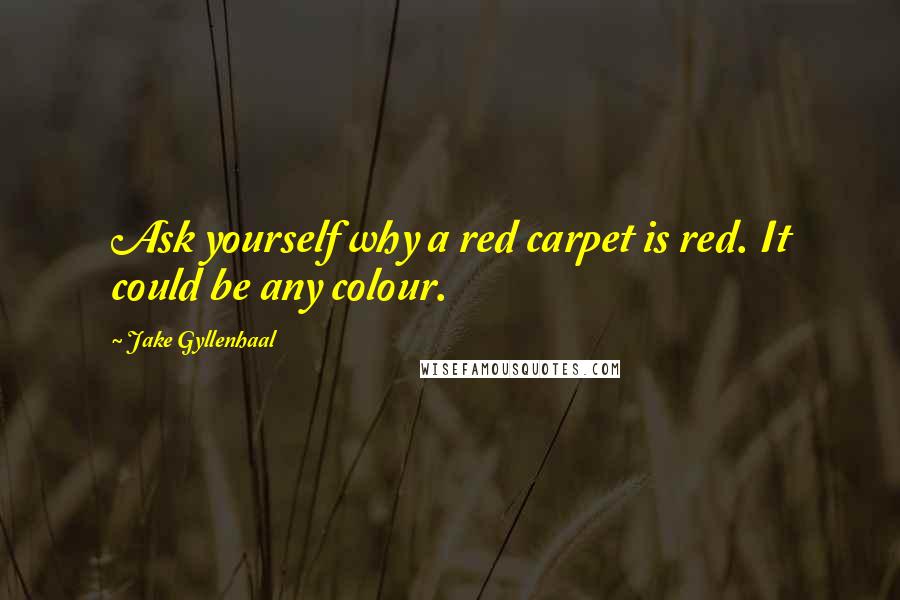 Jake Gyllenhaal Quotes: Ask yourself why a red carpet is red. It could be any colour.