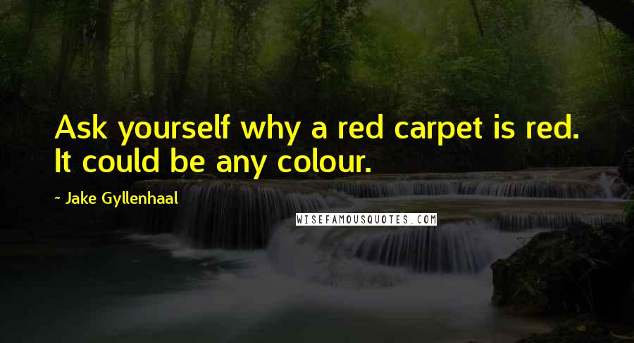 Jake Gyllenhaal Quotes: Ask yourself why a red carpet is red. It could be any colour.