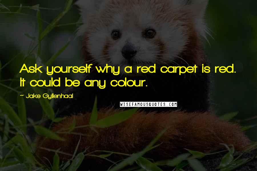 Jake Gyllenhaal Quotes: Ask yourself why a red carpet is red. It could be any colour.