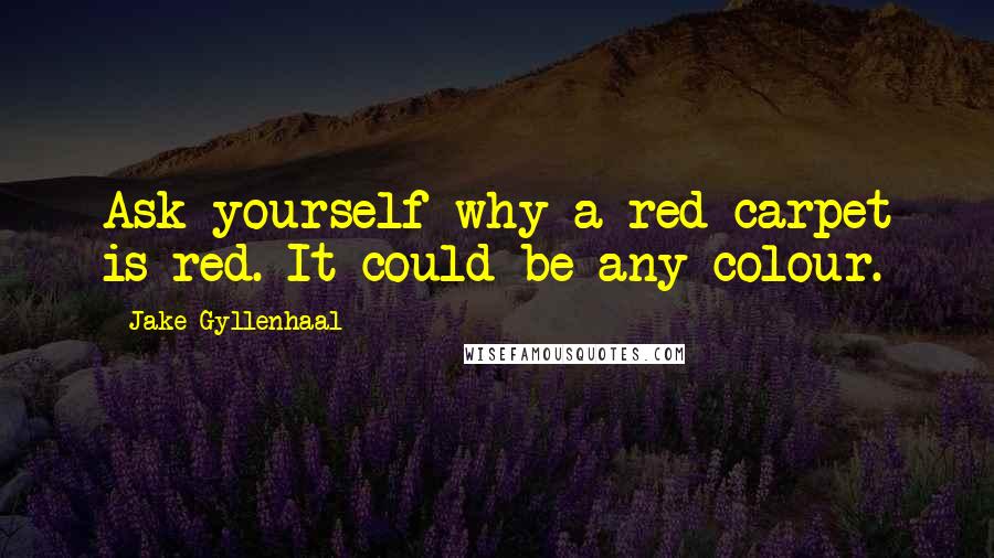 Jake Gyllenhaal Quotes: Ask yourself why a red carpet is red. It could be any colour.