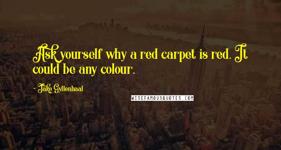 Jake Gyllenhaal Quotes: Ask yourself why a red carpet is red. It could be any colour.