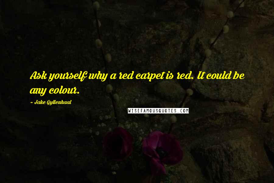 Jake Gyllenhaal Quotes: Ask yourself why a red carpet is red. It could be any colour.