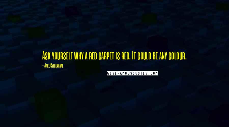 Jake Gyllenhaal Quotes: Ask yourself why a red carpet is red. It could be any colour.