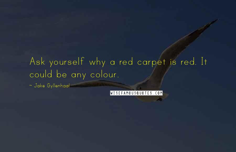 Jake Gyllenhaal Quotes: Ask yourself why a red carpet is red. It could be any colour.