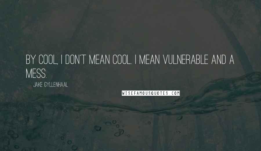 Jake Gyllenhaal Quotes: By cool, I don't mean cool. I mean vulnerable and a mess.