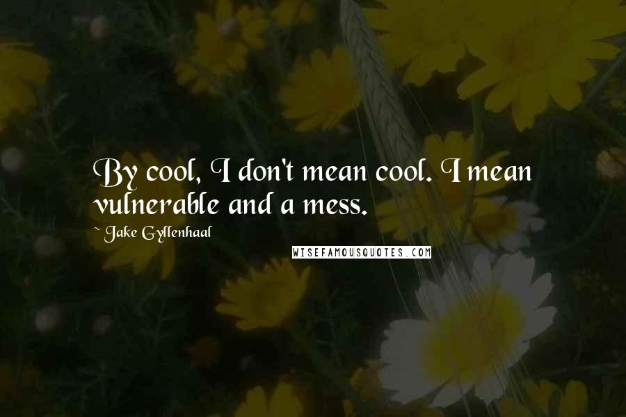 Jake Gyllenhaal Quotes: By cool, I don't mean cool. I mean vulnerable and a mess.