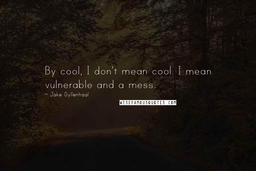 Jake Gyllenhaal Quotes: By cool, I don't mean cool. I mean vulnerable and a mess.