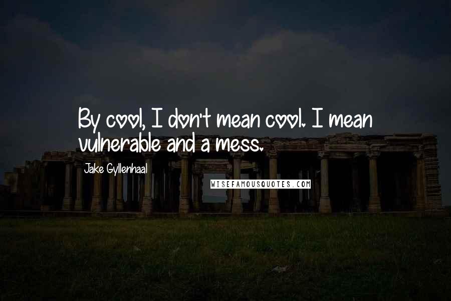 Jake Gyllenhaal Quotes: By cool, I don't mean cool. I mean vulnerable and a mess.