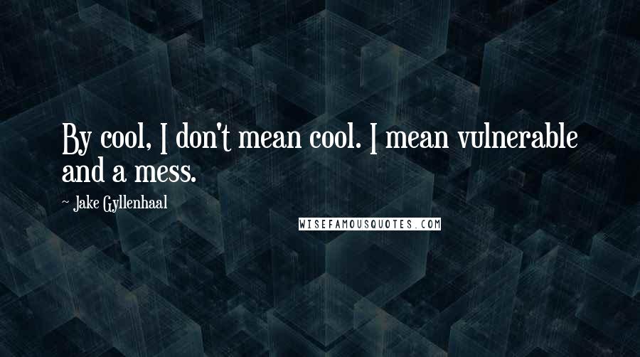 Jake Gyllenhaal Quotes: By cool, I don't mean cool. I mean vulnerable and a mess.