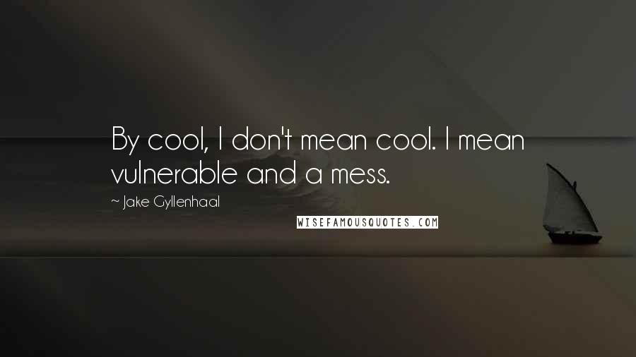 Jake Gyllenhaal Quotes: By cool, I don't mean cool. I mean vulnerable and a mess.