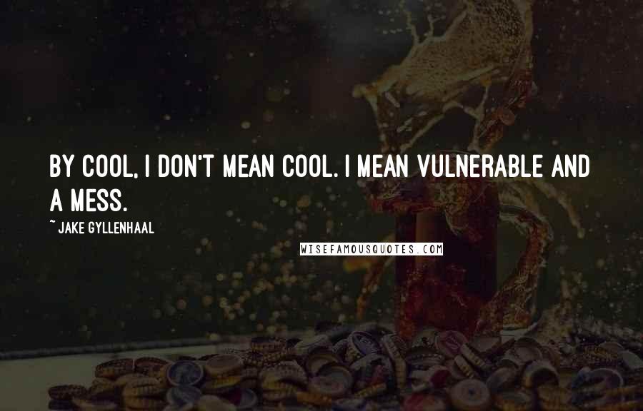 Jake Gyllenhaal Quotes: By cool, I don't mean cool. I mean vulnerable and a mess.