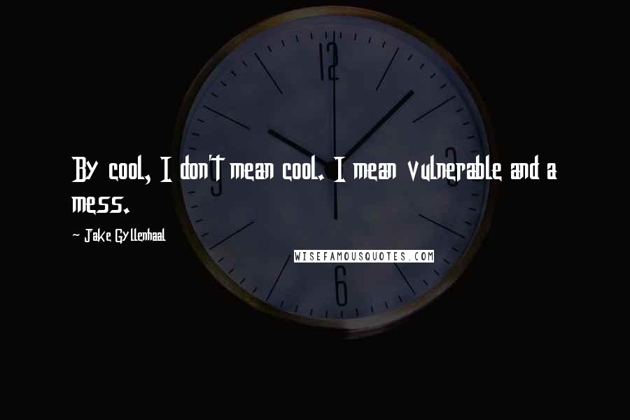 Jake Gyllenhaal Quotes: By cool, I don't mean cool. I mean vulnerable and a mess.