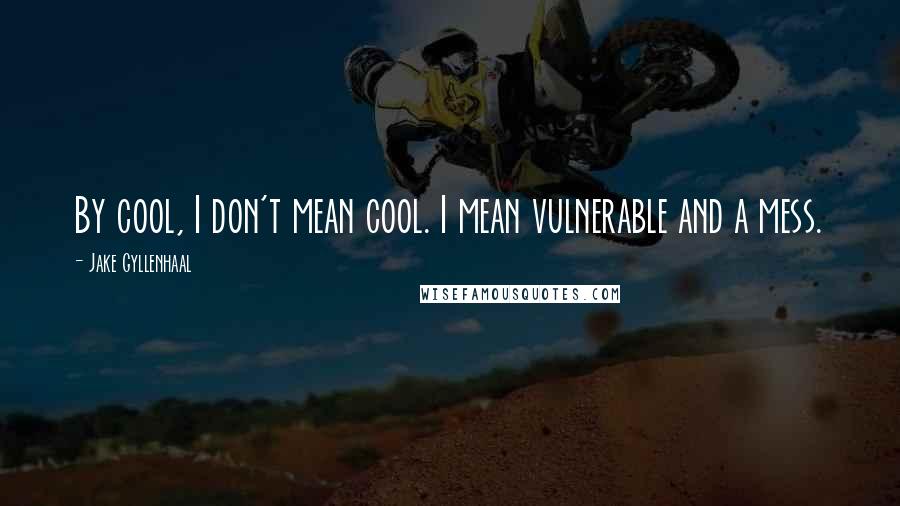 Jake Gyllenhaal Quotes: By cool, I don't mean cool. I mean vulnerable and a mess.