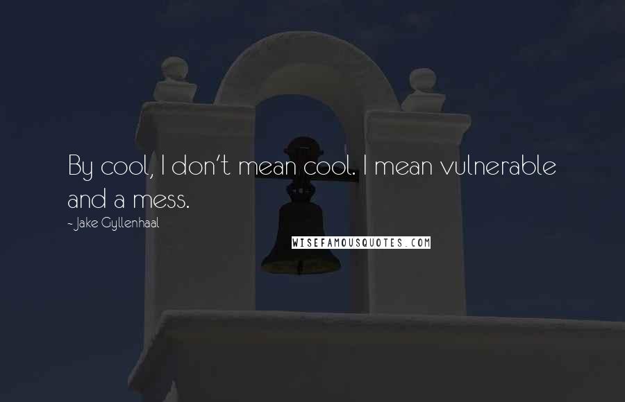 Jake Gyllenhaal Quotes: By cool, I don't mean cool. I mean vulnerable and a mess.