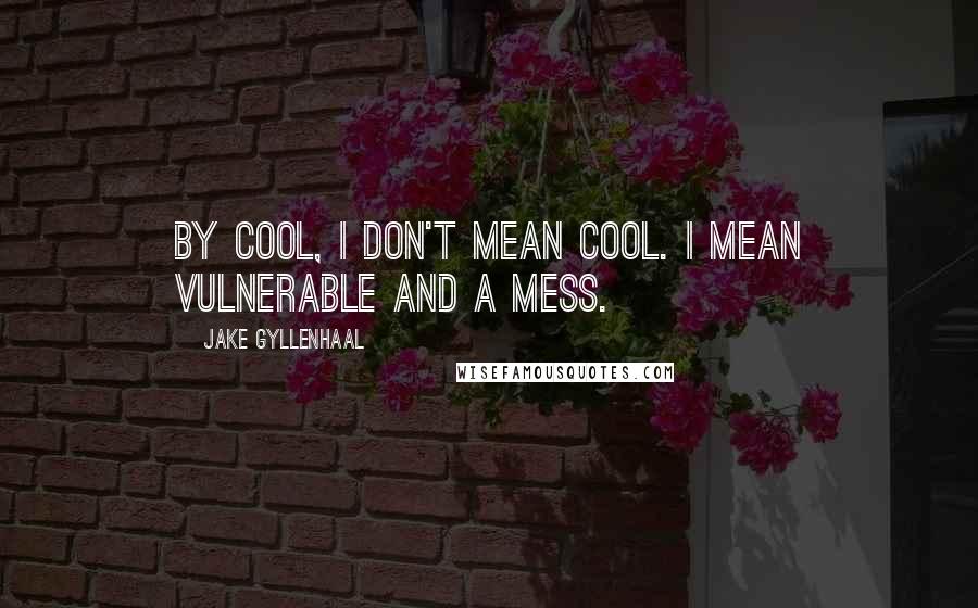 Jake Gyllenhaal Quotes: By cool, I don't mean cool. I mean vulnerable and a mess.