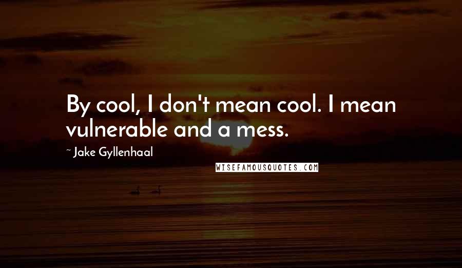 Jake Gyllenhaal Quotes: By cool, I don't mean cool. I mean vulnerable and a mess.