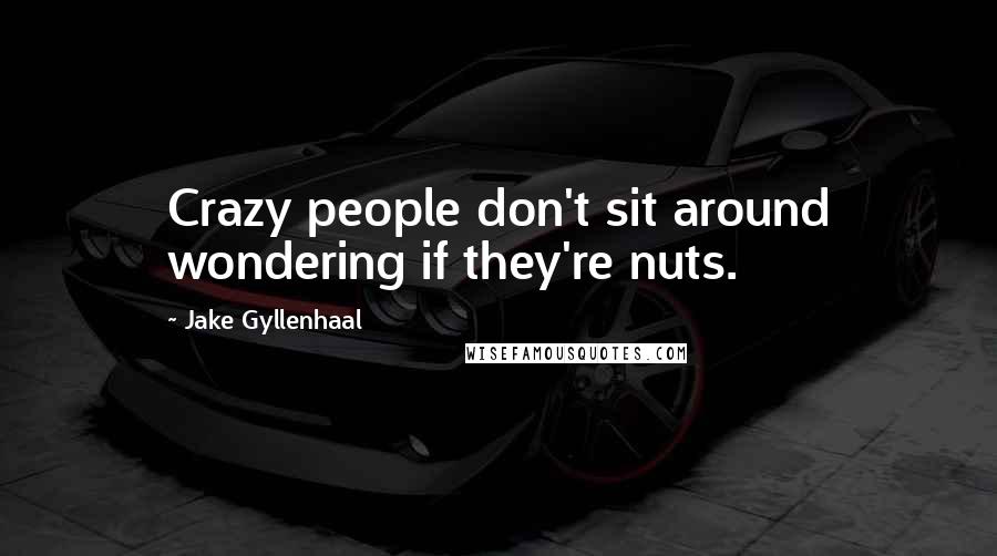 Jake Gyllenhaal Quotes: Crazy people don't sit around wondering if they're nuts.