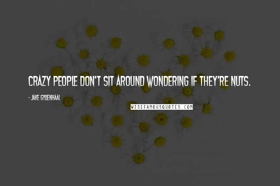 Jake Gyllenhaal Quotes: Crazy people don't sit around wondering if they're nuts.