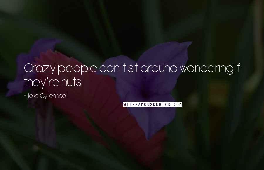 Jake Gyllenhaal Quotes: Crazy people don't sit around wondering if they're nuts.