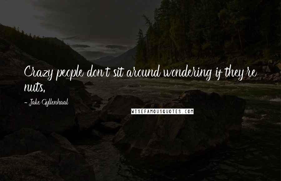 Jake Gyllenhaal Quotes: Crazy people don't sit around wondering if they're nuts.