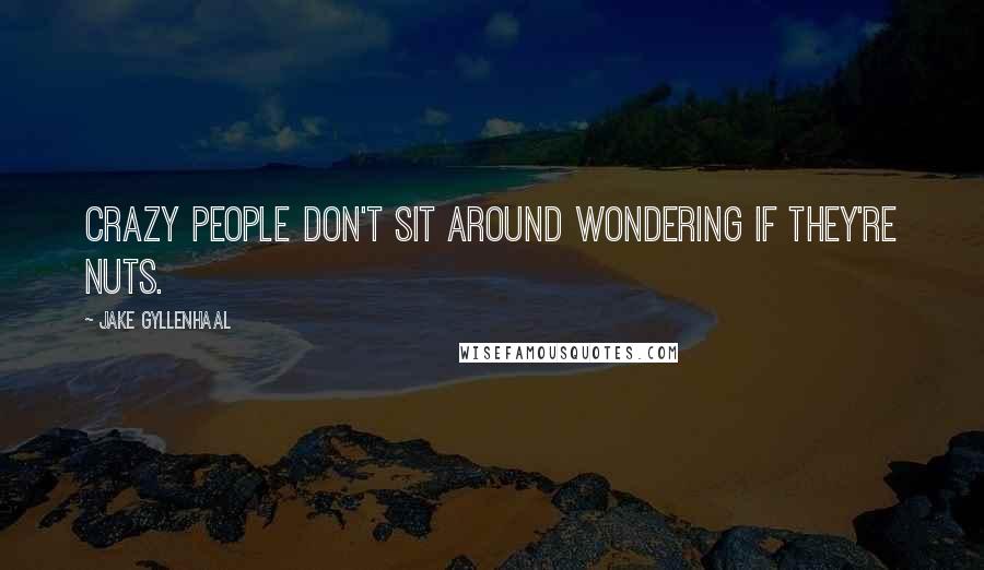 Jake Gyllenhaal Quotes: Crazy people don't sit around wondering if they're nuts.