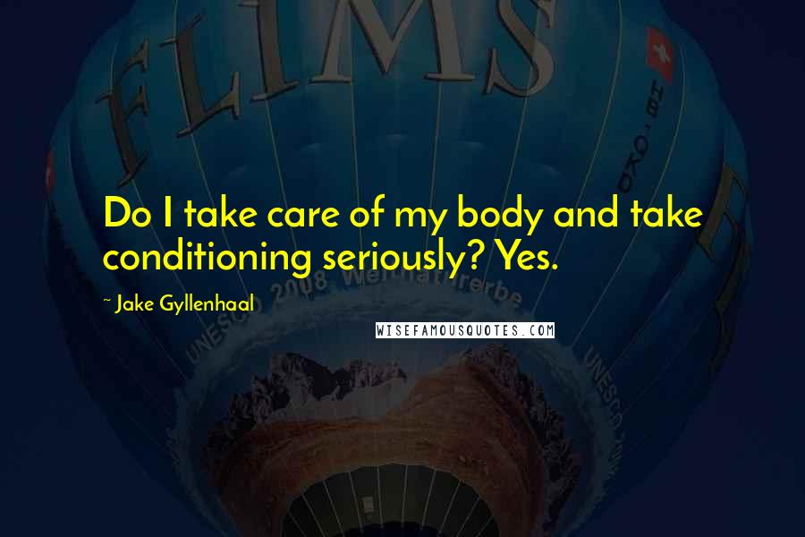 Jake Gyllenhaal Quotes: Do I take care of my body and take conditioning seriously? Yes.