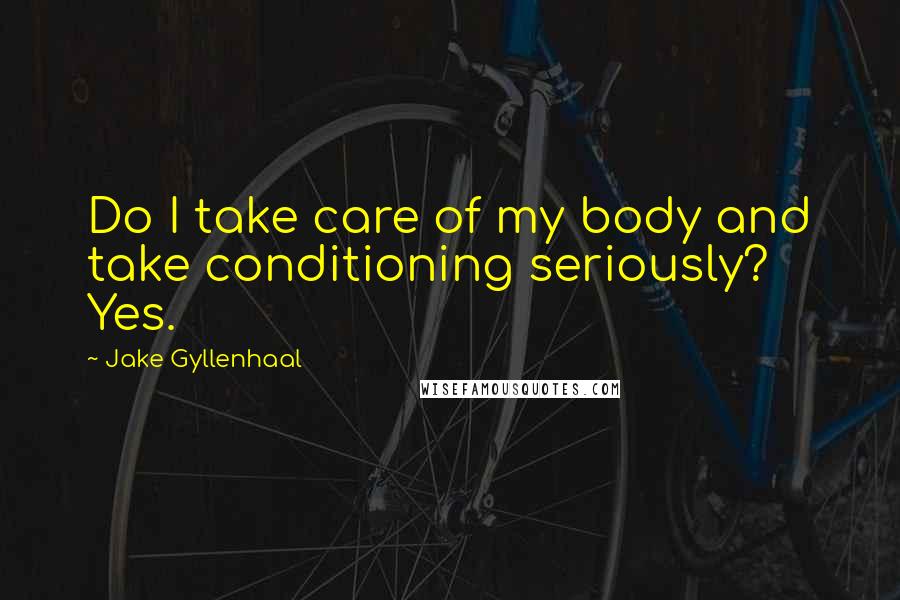 Jake Gyllenhaal Quotes: Do I take care of my body and take conditioning seriously? Yes.