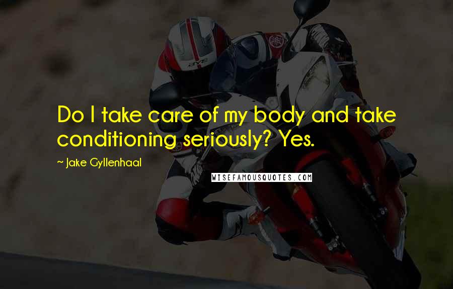 Jake Gyllenhaal Quotes: Do I take care of my body and take conditioning seriously? Yes.