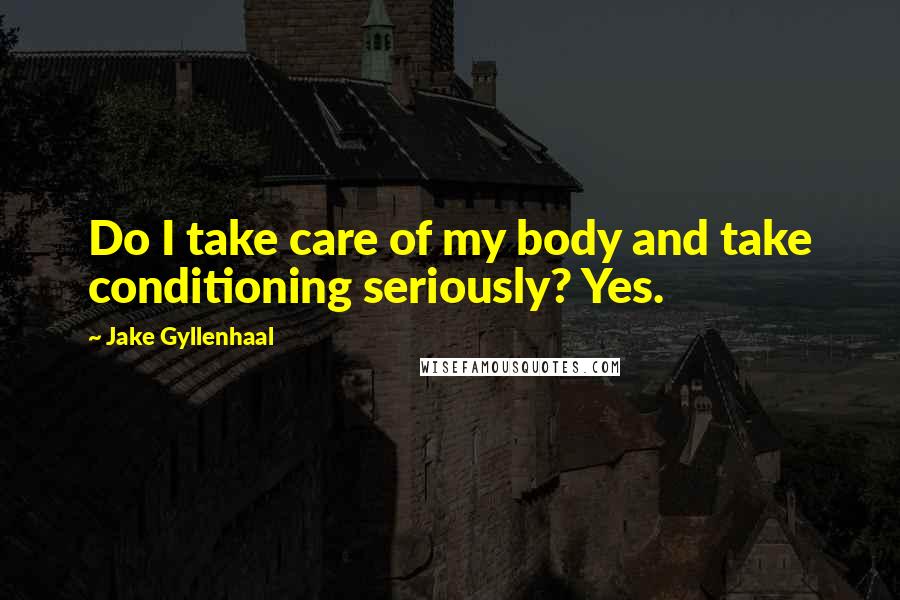 Jake Gyllenhaal Quotes: Do I take care of my body and take conditioning seriously? Yes.