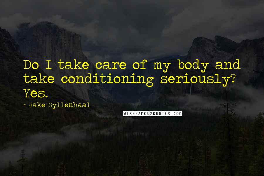 Jake Gyllenhaal Quotes: Do I take care of my body and take conditioning seriously? Yes.