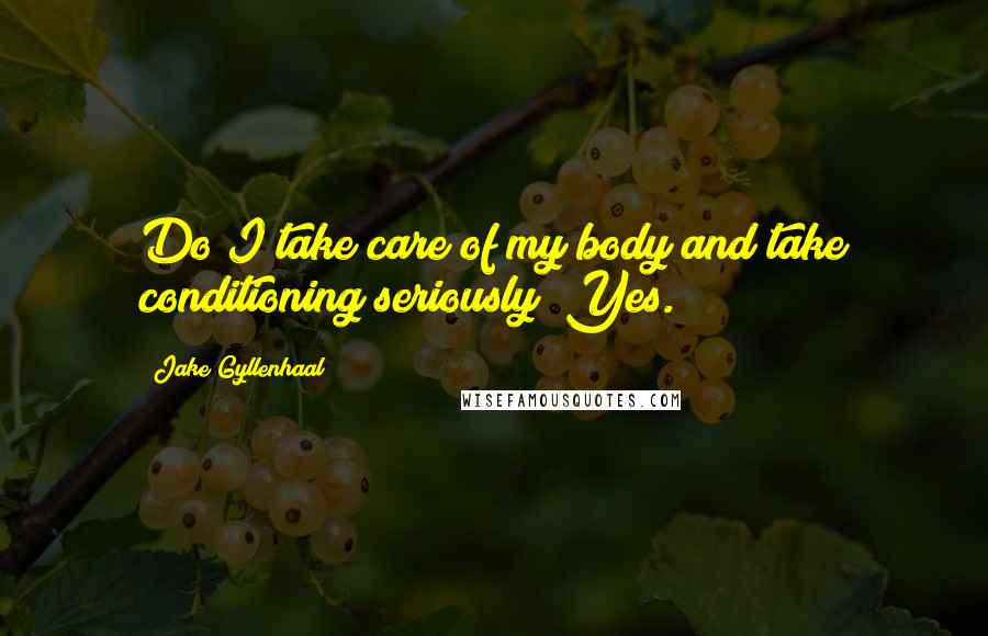 Jake Gyllenhaal Quotes: Do I take care of my body and take conditioning seriously? Yes.