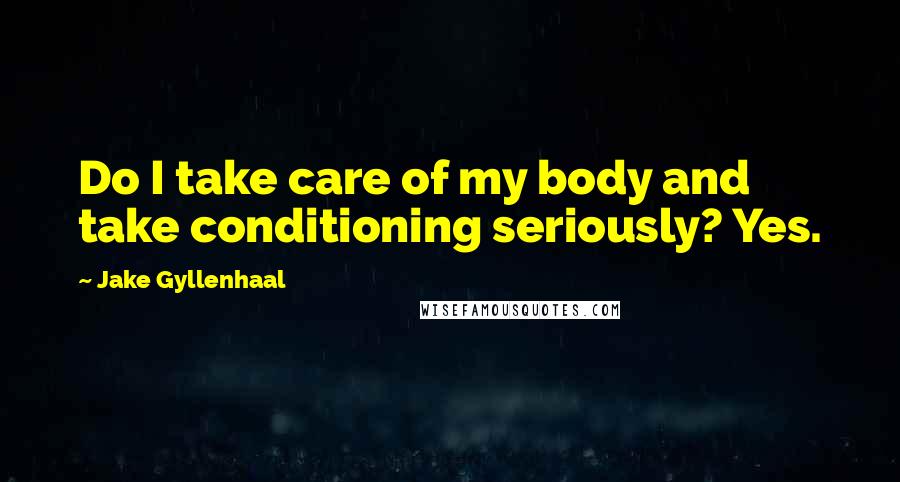 Jake Gyllenhaal Quotes: Do I take care of my body and take conditioning seriously? Yes.