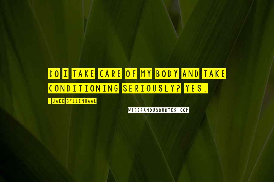 Jake Gyllenhaal Quotes: Do I take care of my body and take conditioning seriously? Yes.