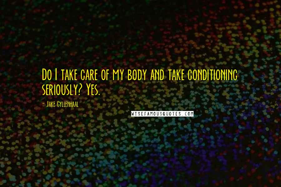 Jake Gyllenhaal Quotes: Do I take care of my body and take conditioning seriously? Yes.