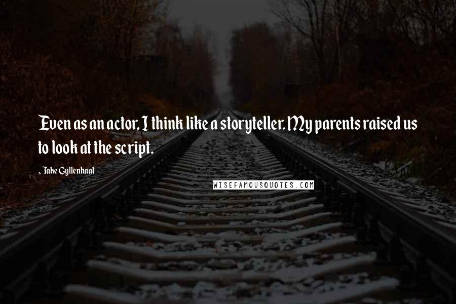 Jake Gyllenhaal Quotes: Even as an actor, I think like a storyteller. My parents raised us to look at the script.