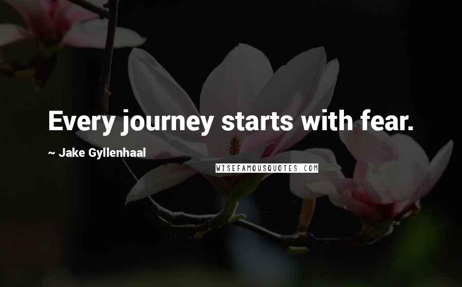 Jake Gyllenhaal Quotes: Every journey starts with fear.