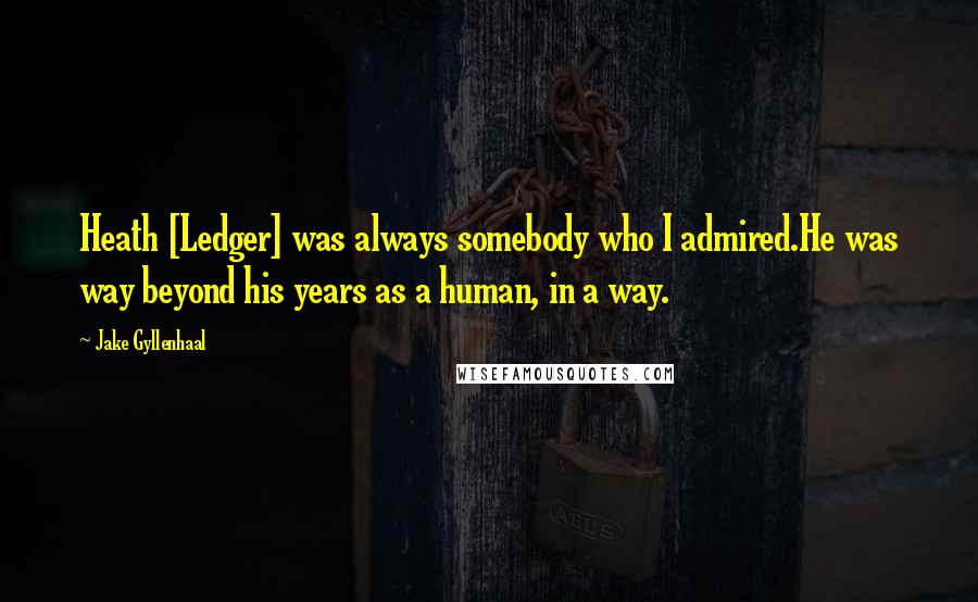 Jake Gyllenhaal Quotes: Heath [Ledger] was always somebody who I admired.He was way beyond his years as a human, in a way.