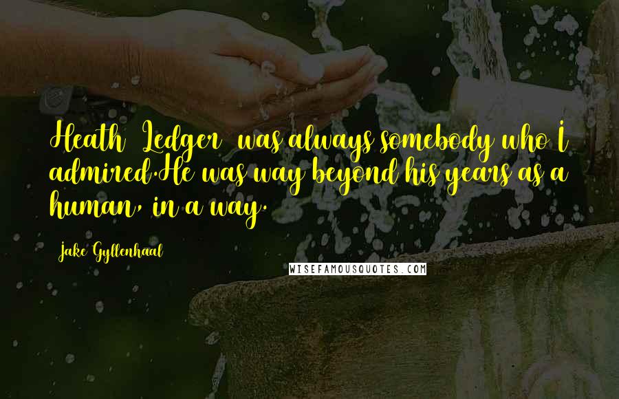 Jake Gyllenhaal Quotes: Heath [Ledger] was always somebody who I admired.He was way beyond his years as a human, in a way.