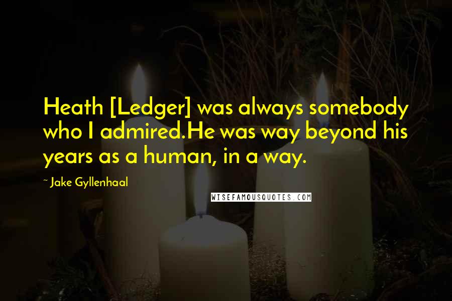 Jake Gyllenhaal Quotes: Heath [Ledger] was always somebody who I admired.He was way beyond his years as a human, in a way.
