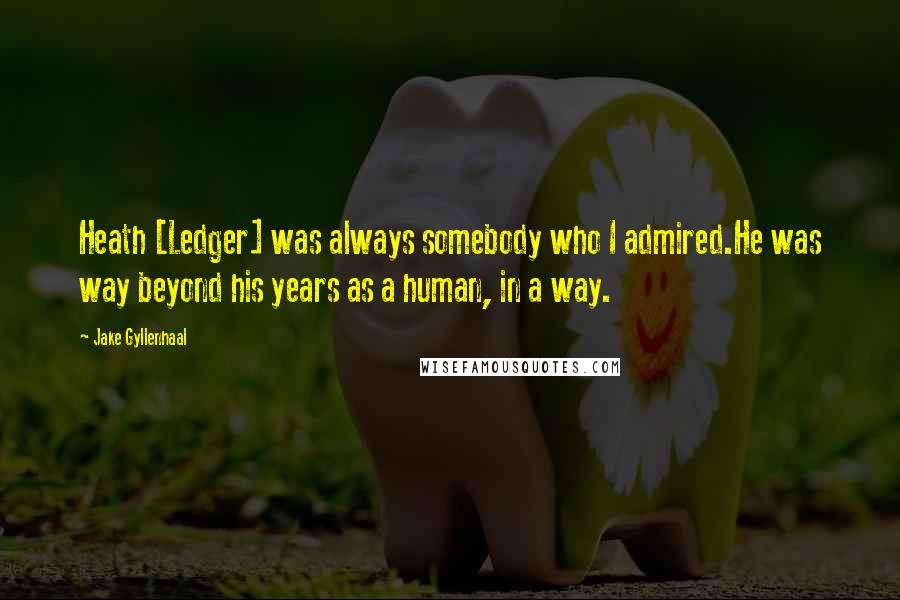 Jake Gyllenhaal Quotes: Heath [Ledger] was always somebody who I admired.He was way beyond his years as a human, in a way.